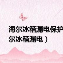 海尔冰箱漏电保护（海尔冰箱漏电）