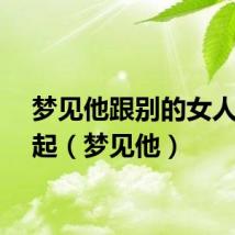 梦见他跟别的女人在一起（梦见他）