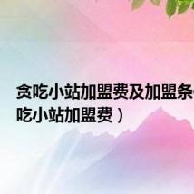 贪吃小站加盟费及加盟条件（贪吃小站加盟费）