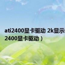 ati2400显卡驱动 2k显示器（ati2400显卡驱动）