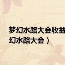 梦幻水路大会收益(梦幻水路大会)