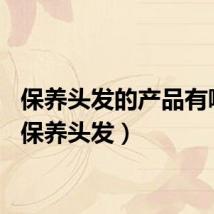保养头发的产品有哪些（保养头发）