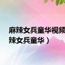 麻辣女兵童华视频（麻辣女兵童华）