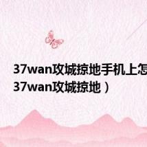 37wan攻城掠地手机上怎么玩(37wan攻城掠地)