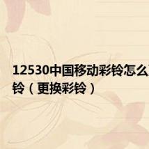 12530中国移动彩铃怎么更换彩铃（更换彩铃）
