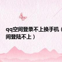 qq空间登录不上换手机(qq空间登陆不上)