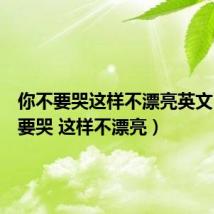 你不要哭这样不漂亮英文(你不要哭 这样不漂亮)