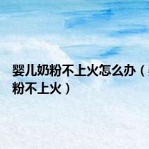 婴儿奶粉不上火怎么办(婴儿奶粉不上火)