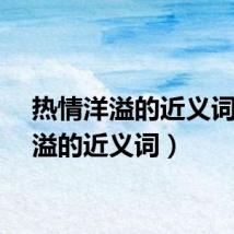 热情洋溢的近义词（洋溢的近义词）