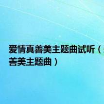爱情真善美主题曲试听(爱情真善美主题曲)