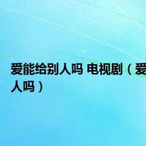 爱能给别人吗 电视剧(爱能给别人吗)
