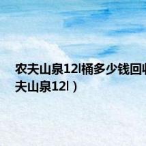 农夫山泉12l桶多少钱回收(农夫山泉12l)