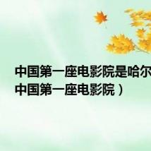 中国第一座电影院是哈尔滨吗（中国第一座电影院）
