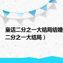 童话二分之一大结局结婚(童话二分之一大结局)