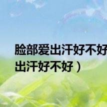脸部爱出汗好不好（爱出汗好不好）