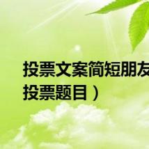 投票文案简短朋友圈（投票题目）