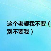 这个老婆我不要（老婆别不要我）