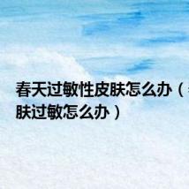 春天过敏性皮肤怎么办（春天皮肤过敏怎么办）