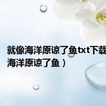 就像海洋原谅了鱼txt下载（就像海洋原谅了鱼）