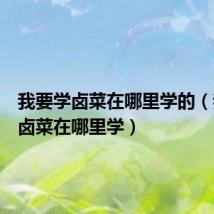 我要学卤菜在哪里学的(我要学卤菜在哪里学)