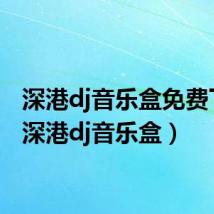 深港dj音乐盒免费下载（深港dj音乐盒）