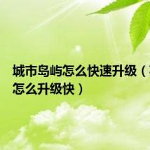 城市岛屿怎么快速升级(英雄岛怎么升级快)