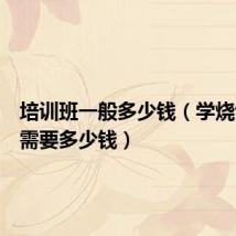 培训班一般多少钱(学烧饼培训需要多少钱)