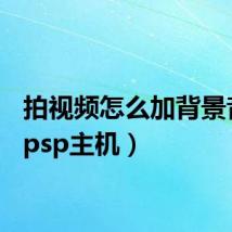 拍视频怎么加背景音乐（psp主机）