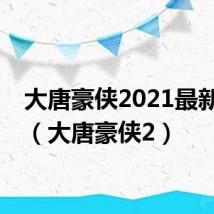 大唐豪侠2021最新消息(大唐豪侠2)