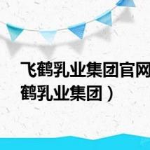 飞鹤乳业集团官网（飞鹤乳业集团）