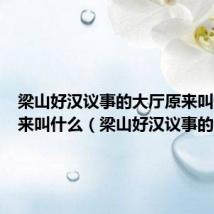 梁山好汉议事的大厅原来叫什么后来叫什么(梁山好汉议事的大厅)