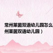 常州莱茵双语幼儿园怎么样(常州莱茵双语幼儿园)