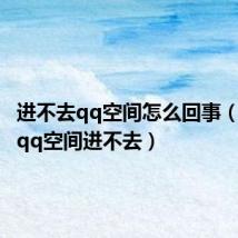 进不去qq空间怎么回事(为什么qq空间进不去)