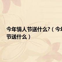 今年情人节送什么?(今年情人节送什么)