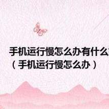 手机运行慢怎么办有什么好办法(手机运行慢怎么办)