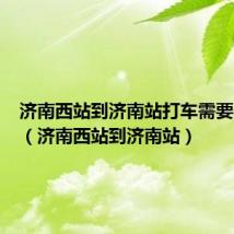 济南西站到济南站打车需要多少钱(济南西站到济南站)