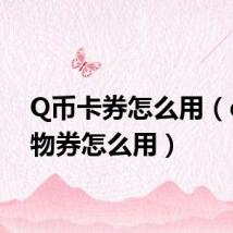 Q币卡券怎么用(qb购物券怎么用)
