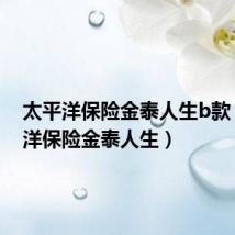 太平洋保险金泰人生b款(太平洋保险金泰人生)