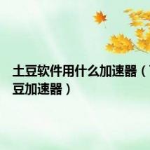 土豆软件用什么加速器(飞速土豆加速器)