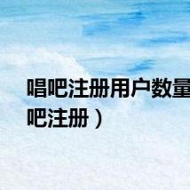 唱吧注册用户数量（唱吧注册）