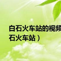 白石火车站的视频(白石火车站)