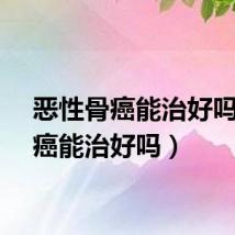 恶性骨癌能治好吗（骨癌能治好吗）