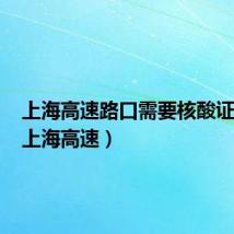 上海高速路口需要核酸证明吗(上海高速)