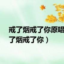 戒了烟戒了你原唱(戒了烟戒了你)