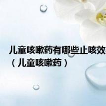 儿童咳嗽药有哪些止咳效果好的(儿童咳嗽药)