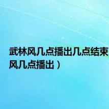 武林风几点播出几点结束(武林风几点播出)