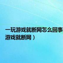 一玩游戏就断网怎么回事(一玩游戏就断网)