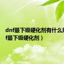 dnf最下级硬化剂有什么用(dnf最下级硬化剂)