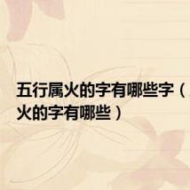 五行属火的字有哪些字(五行属火的字有哪些)