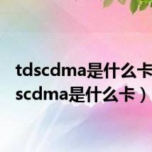 tdscdma是什么卡(td scdma是什么卡)